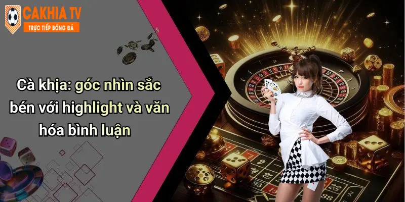 Cà khịa: góc nhìn sắc bén với highlight và văn hóa bình luận