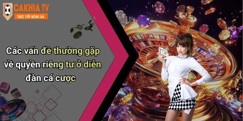 Các vấn đề thường gặp về quyền riêng tư ở diễn đàn cá cược