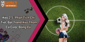 Kèo 2.5: Phân Tích Chi Tiết, Bắt Trend Kèo Thơm Cá Cược Bóng Đá