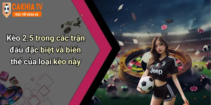 Kèo 2.5 trong các trận đấu đặc biệt và biến thể của loại kèo này