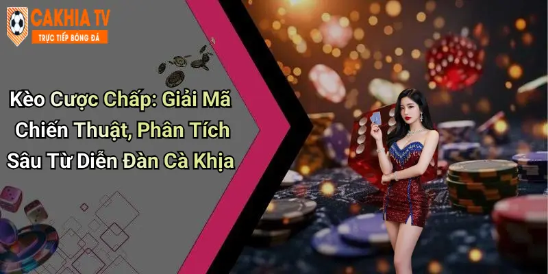 Kèo Cược Chấp: Giải Mã Chiến Thuật, Phân Tích Sâu Từ Diễn Đàn Cà Khịa