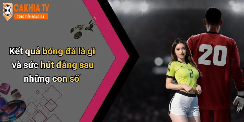 Kết quả bóng đá là gì và sức hút đằng sau những con số