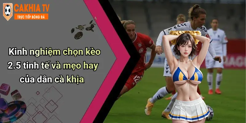 Kinh nghiệm chọn kèo 2.5 tinh tế và mẹo hay của dân cà khịa