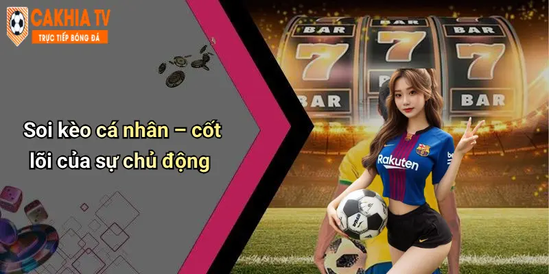 Soi kèo cá nhân – cốt lõi của sự chủ động