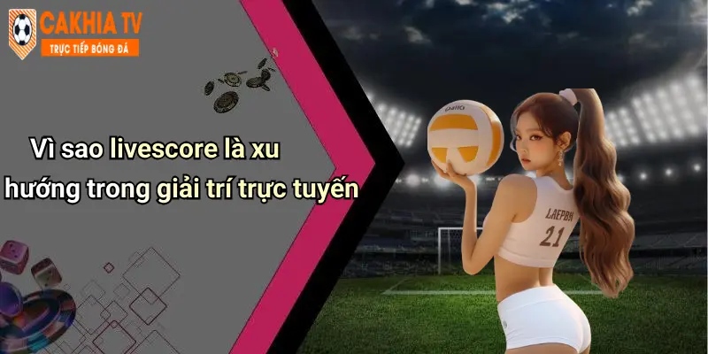 Vì sao livescore là xu hướng trong giải trí trực tuyến