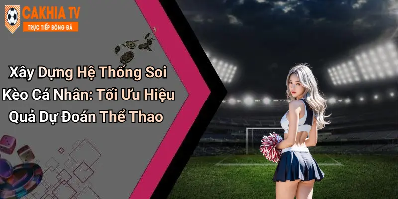 Xây Dựng Hệ Thống Soi Kèo Cá Nhân: Tối Ưu Hiệu Quả Dự Đoán Thể Thao